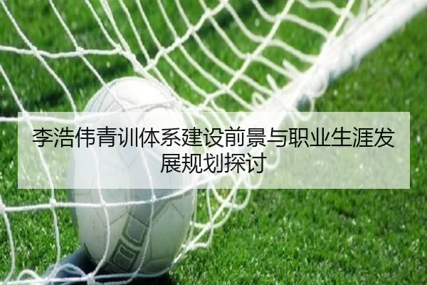 李浩伟青训体系建设前景与职业生涯发展规划探讨