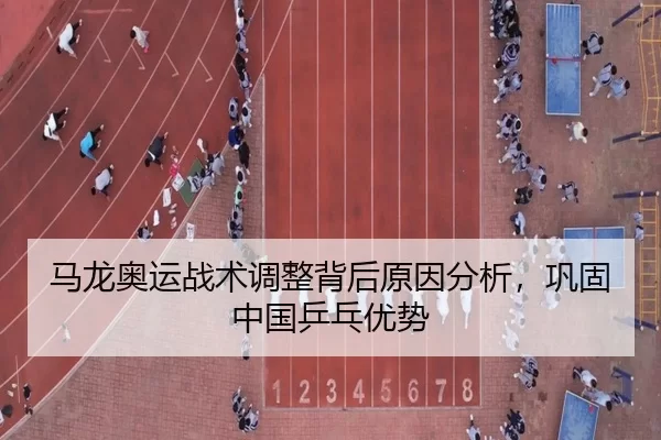 马龙奥运战术调整背后原因分析，巩固中国乒乓优势